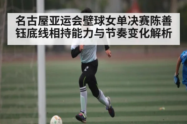 名古屋亚运会壁球女单决赛陈善钰底线相持能力与节奏变化解析